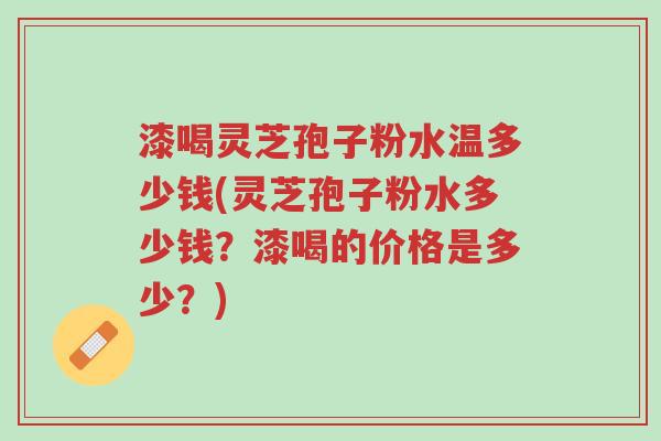 漆喝灵芝孢子粉水温多少钱(灵芝孢子粉水多少钱?漆喝的价格是多少?)-第1张图片-超越 漆喝灵芝孢子粉水温多少钱(灵芝孢子粉水多少钱?漆喝的价格是多少?)-第1张图片-超越