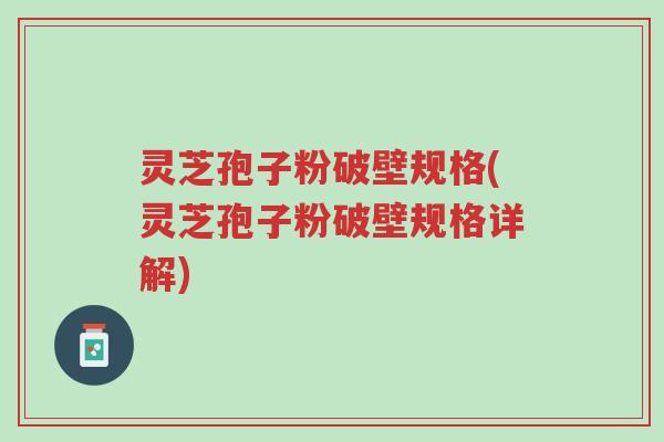 灵芝孢子粉破壁规格(灵芝孢子粉破壁规格详解)-第1张图片-超越 灵芝孢子粉破壁规格(灵芝孢子粉破壁规格详解)-第1张图片-超越