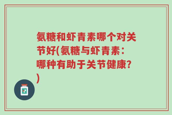 氨糖和虾青素哪个对关节好(氨糖与虾青素:哪种有助于关节健康?)-第1张图片-超越 氨糖和虾青素哪个对关节好(氨糖与虾青素:哪种有助于关节健康?)-第1张图片-超越