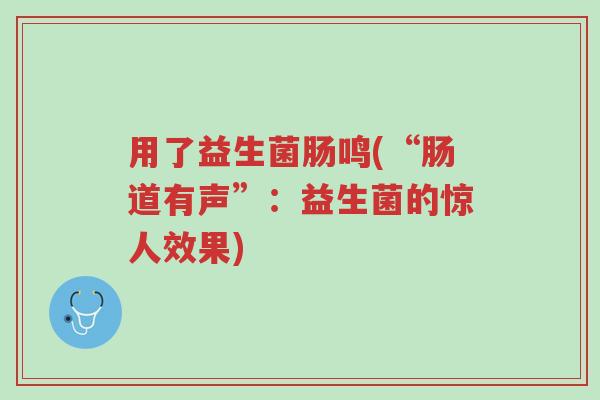 用了益生菌肠鸣(“肠道有声”:益生菌的惊人效果)-第1张图片-超越 用了益生菌肠鸣(“肠道有声”:益生菌的惊人效果)-第1张图片-超越