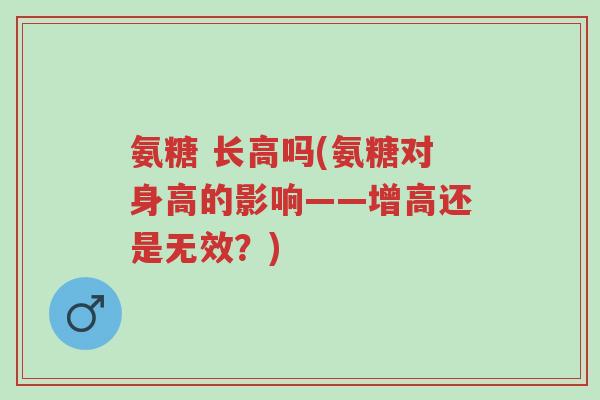 氨糖 长高吗(氨糖对身高的影响——增高还是无效?)-第1张图片-超越 氨糖 长高吗(氨糖对身高的影响——增高还是无效?)-第1张图片-超越
