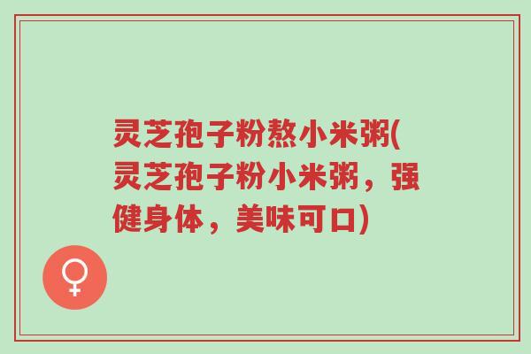 灵芝孢子粉熬小米粥(灵芝孢子粉小米粥,强健身体,美味可口)-第1张图片-超越 灵芝孢子粉熬小米粥(灵芝孢子粉小米粥,强健身体,美味可口)-第1张图片-超越