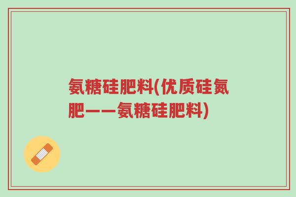 氨糖硅肥料(优质硅氮肥——氨糖硅肥料)-第1张图片-超越 氨糖硅肥料(优质硅氮肥——氨糖硅肥料)-第1张图片-超越