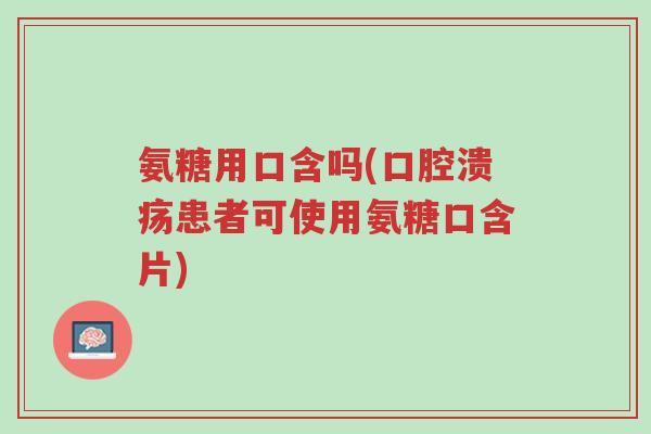 氨糖用口含吗(口腔溃疡患者可使用氨糖口含片)-第1张图片-超越 氨糖用口含吗(口腔溃疡患者可使用氨糖口含片)-第1张图片-超越