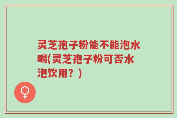 灵芝孢子粉能不能泡水喝(灵芝孢子粉可否水泡饮用?)-第1张图片-超越 灵芝孢子粉能不能泡水喝(灵芝孢子粉可否水泡饮用?)-第1张图片-超越