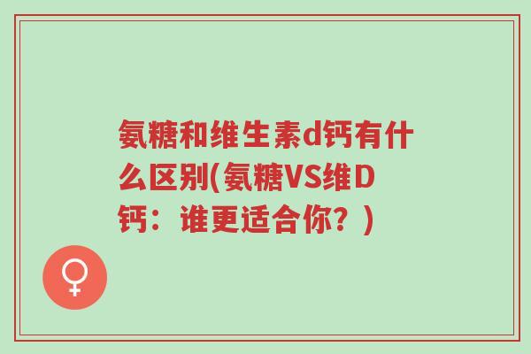 氨糖和维生素d钙有什么区别(氨糖VS维D钙:谁更适合你?)-第1张图片-超越 氨糖和维生素d钙有什么区别(氨糖VS维D钙:谁更适合你?)-第1张图片-超越