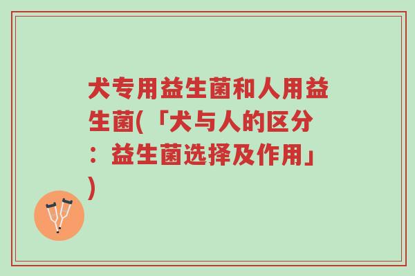 犬专用益生菌和人用益生菌(「犬与人的区分:益生菌选择及作用」)-第1张图片-超越 犬专用益生菌和人用益生菌(「犬与人的区分:益生菌选择及作用」)-第1张图片-超越