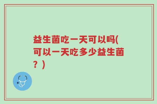 益生菌吃一天可以吗(可以一天吃多少益生菌?)-第1张图片-超越 益生菌吃一天可以吗(可以一天吃多少益生菌?)-第1张图片-超越