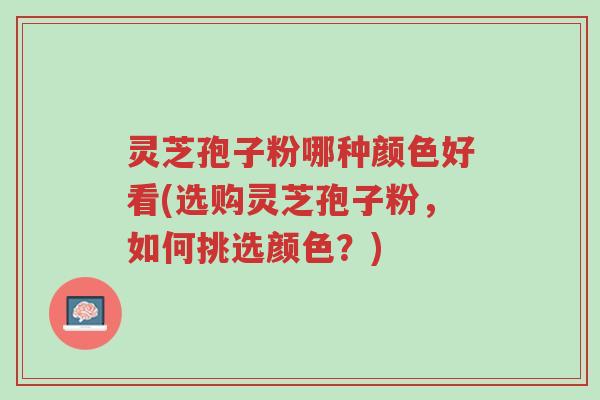 灵芝孢子粉哪种颜色好看(选购灵芝孢子粉,如何挑选颜色?)-第1张图片-超越 灵芝孢子粉哪种颜色好看(选购灵芝孢子粉,如何挑选颜色?)-第1张图片-超越