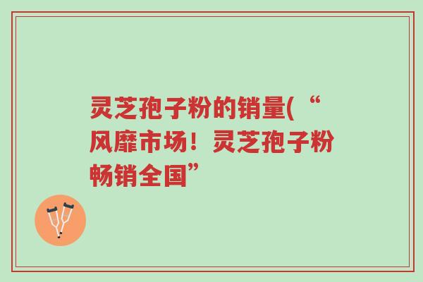 灵芝孢子粉的销量(“风靡市场!灵芝孢子粉畅销全国”-第1张图片-超越 灵芝孢子粉的销量(“风靡市场!灵芝孢子粉畅销全国”-第1张图片-超越
