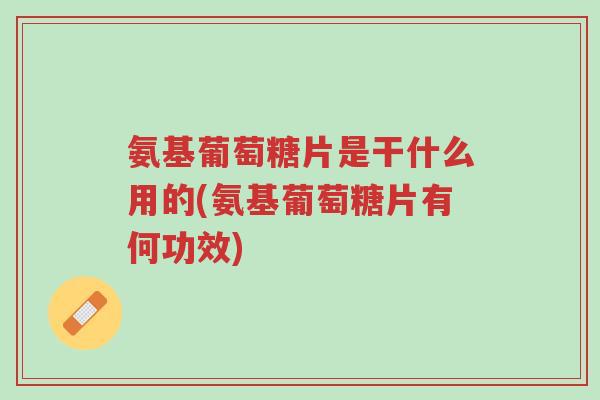 氨基葡萄糖片是干什么用的(氨基葡萄糖片有何功效)-第1张图片-超越 氨基葡萄糖片是干什么用的(氨基葡萄糖片有何功效)-第1张图片-超越