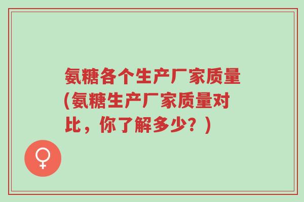 氨糖各个生产厂家质量(氨糖生产厂家质量对比,你了解多少?)-第1张图片-超越 氨糖各个生产厂家质量(氨糖生产厂家质量对比,你了解多少?)-第1张图片-超越