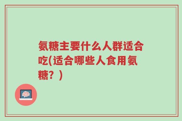 氨糖主要什么人群适合吃(适合哪些人食用氨糖?)-第1张图片-超越 氨糖主要什么人群适合吃(适合哪些人食用氨糖?)-第1张图片-超越
