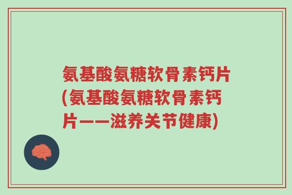 氨基酸氨糖软骨素钙片(氨基酸氨糖软骨素钙片——滋养关节健康)-第1张图片-超越