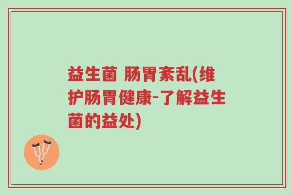益生菌 肠胃紊乱(维护肠胃健康-了解益生菌的益处)-第1张图片-超越 益生菌 肠胃紊乱(维护肠胃健康-了解益生菌的益处)-第1张图片-超越