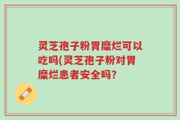 灵芝孢子粉胃糜烂可以吃吗(灵芝孢子粉对胃糜烂患者安全吗？-第1张图片-超越