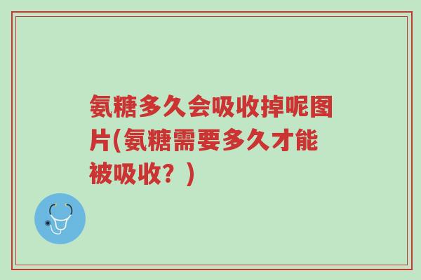 氨糖多久会吸收掉呢图片(氨糖需要多久才能被吸收?)-第1张图片-超越 氨糖多久会吸收掉呢图片(氨糖需要多久才能被吸收?)-第1张图片-超越