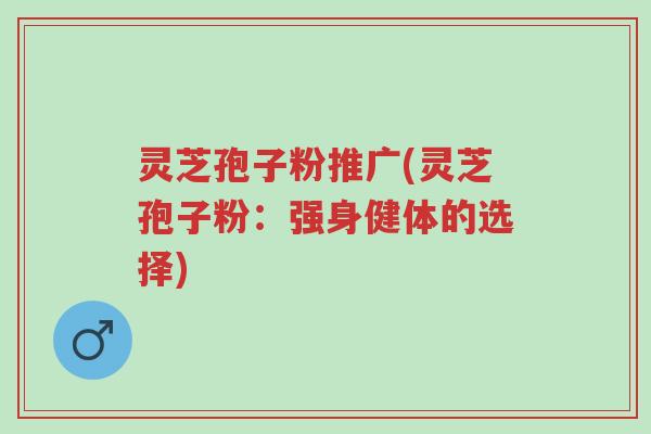 灵芝孢子粉推广(灵芝孢子粉:强身健体的选择)-第1张图片-超越 灵芝孢子粉推广(灵芝孢子粉:强身健体的选择)-第1张图片-超越
