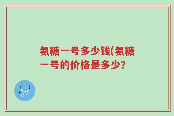 氨糖一号多少钱(氨糖一号的价格是多少?-第1张图片-超越 氨糖一号多少钱(氨糖一号的价格是多少?-第1张图片-超越