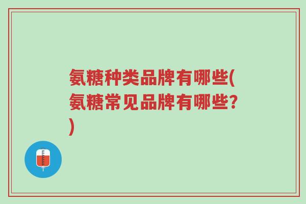 氨糖种类品牌有哪些(氨糖常见品牌有哪些?)-第1张图片-超越 氨糖种类品牌有哪些(氨糖常见品牌有哪些?)-第1张图片-超越