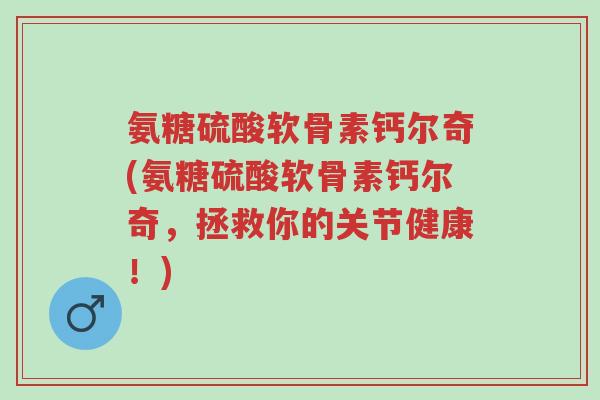 氨糖硫酸软骨素钙尔奇(氨糖硫酸软骨素钙尔奇,拯救你的关节健康!)-第1张图片-超越 氨糖硫酸软骨素钙尔奇(氨糖硫酸软骨素钙尔奇,拯救你的关节健康!)-第1张图片-超越