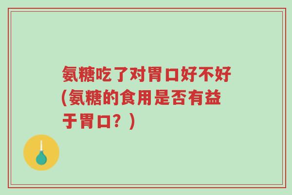 氨糖吃了对胃口好不好(氨糖的食用是否有益于胃口?)-第1张图片-超越 氨糖吃了对胃口好不好(氨糖的食用是否有益于胃口?)-第1张图片-超越