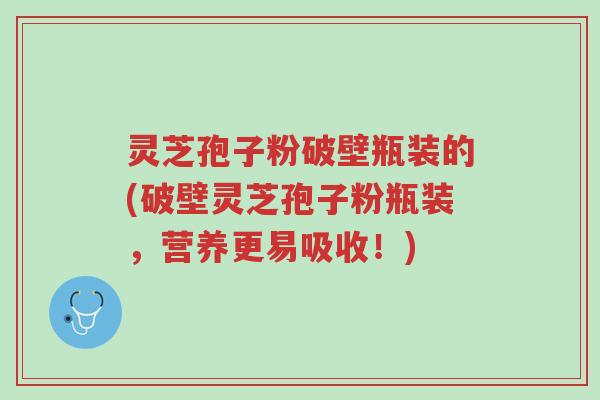 灵芝孢子粉破壁瓶装的(破壁灵芝孢子粉瓶装,营养更易吸收!)-第1张图片-超越 灵芝孢子粉破壁瓶装的(破壁灵芝孢子粉瓶装,营养更易吸收!)-第1张图片-超越