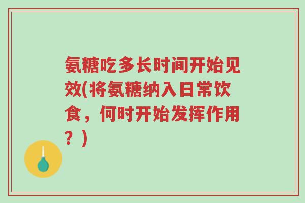 氨糖吃多长时间开始见效(将氨糖纳入日常饮食,何时开始发挥作用?)-第1张图片-超越 氨糖吃多长时间开始见效(将氨糖纳入日常饮食,何时开始发挥作用?)-第1张图片-超越