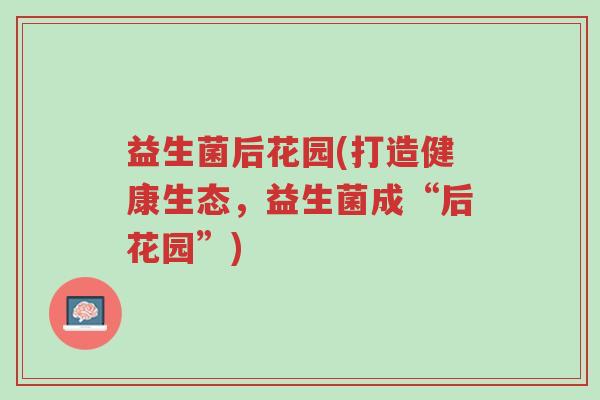 益生菌后花园(打造健康生态,益生菌成“后花园”)-第1张图片-超越 益生菌后花园(打造健康生态,益生菌成“后花园”)-第1张图片-超越