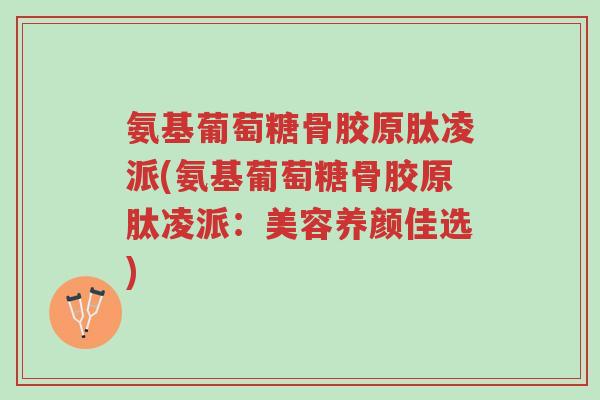 氨基葡萄糖骨胶原肽凌派(氨基葡萄糖骨胶原肽凌派:美容养颜佳选)-第1张图片-超越 氨基葡萄糖骨胶原肽凌派(氨基葡萄糖骨胶原肽凌派:美容养颜佳选)-第1张图片-超越