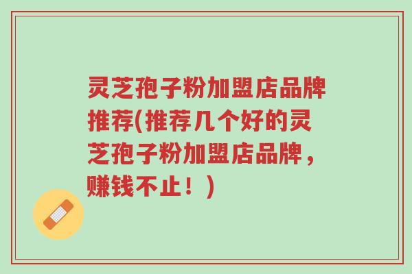 灵芝孢子粉加盟店品牌推荐(推荐几个好的灵芝孢子粉加盟店品牌,赚钱不止!)-第1张图片-超越 灵芝孢子粉加盟店品牌推荐(推荐几个好的灵芝孢子粉加盟店品牌,赚钱不止!)-第1张图片-超越