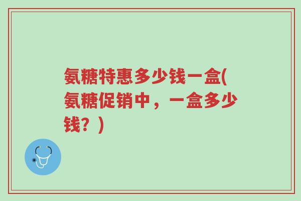 氨糖特惠多少钱一盒(氨糖促销中,一盒多少钱?)-第1张图片-超越 氨糖特惠多少钱一盒(氨糖促销中,一盒多少钱?)-第1张图片-超越