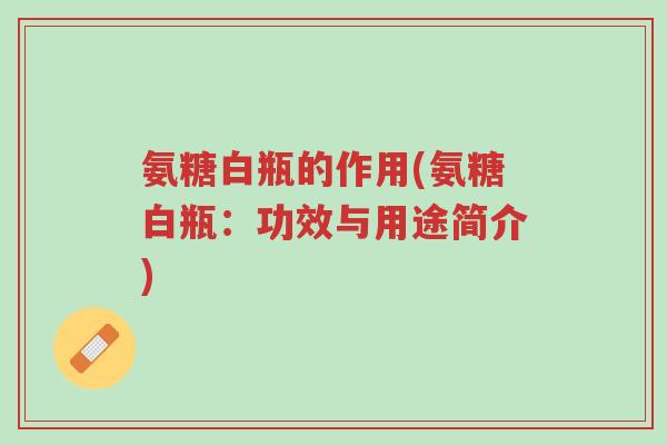 氨糖白瓶的作用(氨糖白瓶:功效与用途简介)-第1张图片-超越 氨糖白瓶的作用(氨糖白瓶:功效与用途简介)-第1张图片-超越