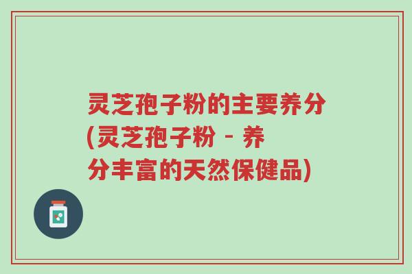 灵芝孢子粉的主要养分(灵芝孢子粉 - 养分丰富的天然保健品)-第1张图片-超越 灵芝孢子粉的主要养分(灵芝孢子粉 - 养分丰富的天然保健品)-第1张图片-超越