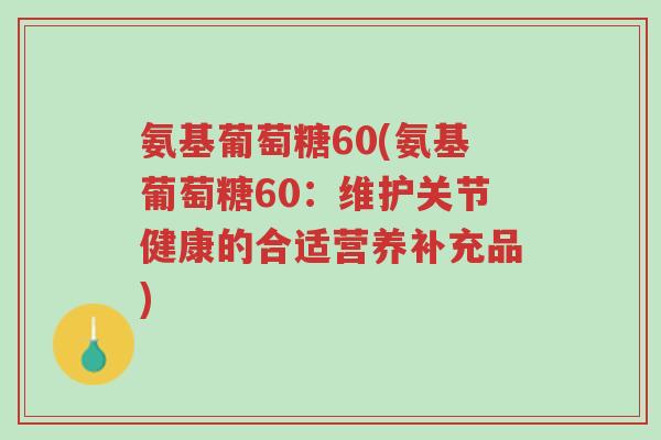 氨基葡萄糖60(氨基葡萄糖60:维护关节健康的合适营养补充品)-第1张图片-超越 氨基葡萄糖60(氨基葡萄糖60:维护关节健康的合适营养补充品)-第1张图片-超越