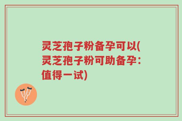 灵芝孢子粉备孕可以(灵芝孢子粉可助备孕:值得一试)-第1张图片-超越 灵芝孢子粉备孕可以(灵芝孢子粉可助备孕:值得一试)-第1张图片-超越