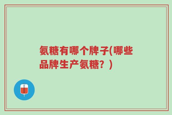 氨糖有哪个牌子(哪些品牌生产氨糖？)-第1张图片-超越