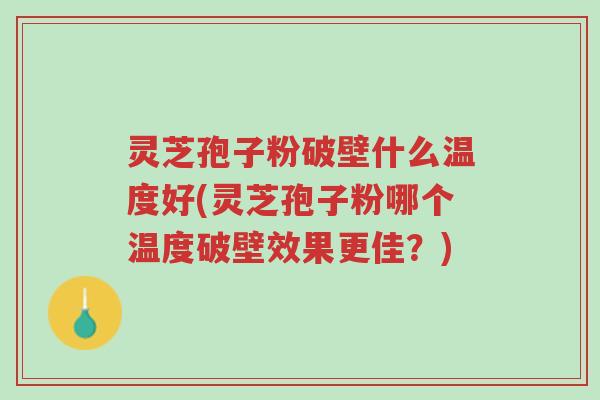 灵芝孢子粉破壁什么温度好(灵芝孢子粉哪个温度破壁效果更佳？)-第1张图片-超越