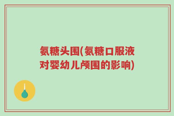氨糖头围(氨糖口服液对婴幼儿颅围的影响)-第1张图片-超越 氨糖头围(氨糖口服液对婴幼儿颅围的影响)-第1张图片-超越