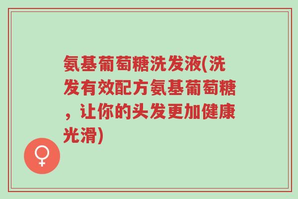 氨基葡萄糖洗发液(洗发有效配方氨基葡萄糖,让你的头发更加健康光滑)-第1张图片-超越 氨基葡萄糖洗发液(洗发有效配方氨基葡萄糖,让你的头发更加健康光滑)-第1张图片-超越