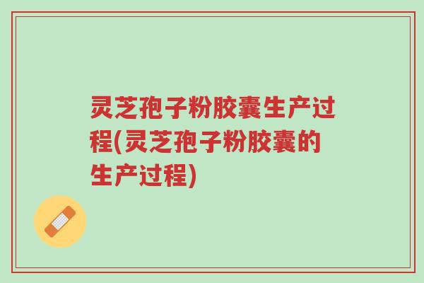 灵芝孢子粉胶囊生产过程(灵芝孢子粉胶囊的生产过程)-第1张图片-超越 灵芝孢子粉胶囊生产过程(灵芝孢子粉胶囊的生产过程)-第1张图片-超越