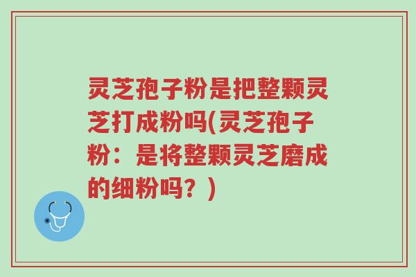 灵芝孢子粉是把整颗灵芝打成粉吗(灵芝孢子粉:是将整颗灵芝磨成的细粉吗?)-第1张图片-超越 灵芝孢子粉是把整颗灵芝打成粉吗(灵芝孢子粉:是将整颗灵芝磨成的细粉吗?)-第1张图片-超越