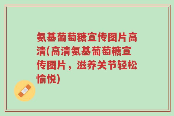 氨基葡萄糖宣传图片高清(高清氨基葡萄糖宣传图片,滋养关节轻松愉悦)-第1张图片-超越 氨基葡萄糖宣传图片高清(高清氨基葡萄糖宣传图片,滋养关节轻松愉悦)-第1张图片-超越