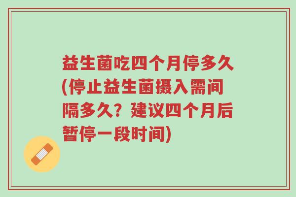 益生菌吃四个月停多久(停止益生菌摄入需间隔多久?建议四个月后暂停一段时间)-第1张图片-超越 益生菌吃四个月停多久(停止益生菌摄入需间隔多久?建议四个月后暂停一段时间)-第1张图片-超越
