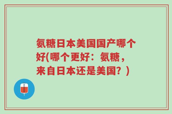 氨糖日本美国国产哪个好(哪个更好:氨糖,来自日本还是美国?)-第1张图片-超越 氨糖日本美国国产哪个好(哪个更好:氨糖,来自日本还是美国?)-第1张图片-超越