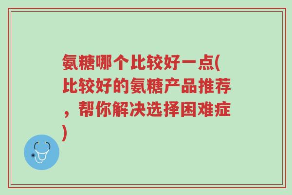 氨糖哪个比较好一点(比较好的氨糖产品推荐,帮你解决选择困难症)-第1张图片-超越 氨糖哪个比较好一点(比较好的氨糖产品推荐,帮你解决选择困难症)-第1张图片-超越