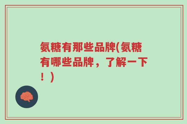 氨糖有那些品牌(氨糖有哪些品牌,了解一下!)-第1张图片-超越 氨糖有那些品牌(氨糖有哪些品牌,了解一下!)-第1张图片-超越