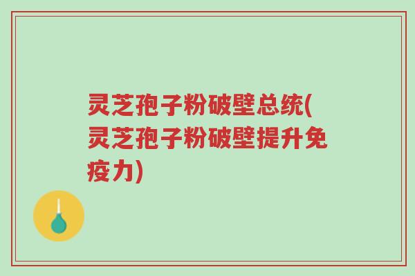 灵芝孢子粉破壁总统(灵芝孢子粉破壁提升免疫力)-第1张图片-超越