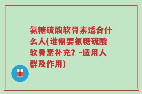 氨糖硫酸软骨素适合什么人(谁需要氨糖硫酸软骨素补充?-适用人群及作用)-第1张图片-超越 氨糖硫酸软骨素适合什么人(谁需要氨糖硫酸软骨素补充?-适用人群及作用)-第1张图片-超越