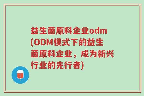 益生菌原料企业odm(ODM模式下的益生菌原料企业,成为新兴行业的先行者)-第1张图片-超越 益生菌原料企业odm(ODM模式下的益生菌原料企业,成为新兴行业的先行者)-第1张图片-超越